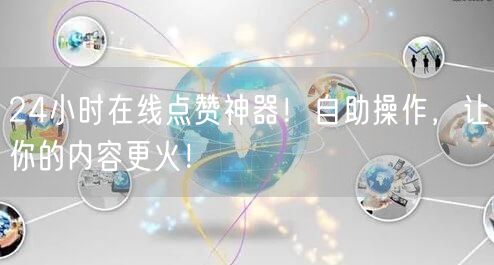 24小时在线点赞神器！自助操作，让你的内容更火！