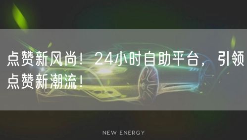 点赞新风尚！24小时自助平台，引领点赞新潮流！