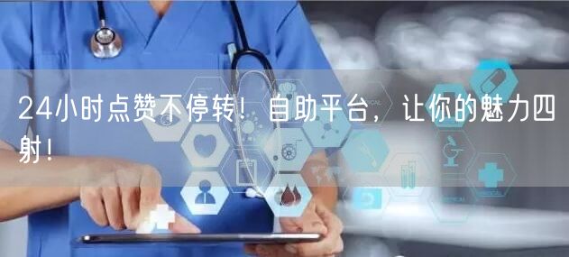 24小时点赞不停转！自助平台，让你的魅力四射！