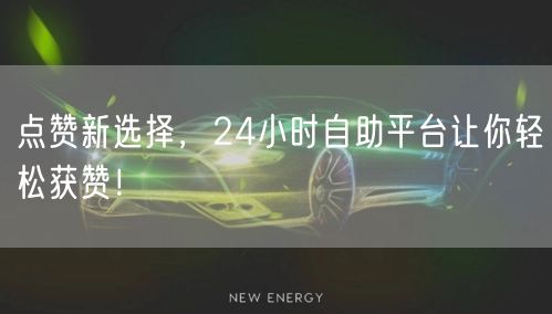 点赞新选择，24小时自助平台让你轻松获赞！