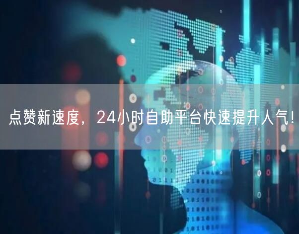 点赞新速度，24小时自助平台快速提升人气！