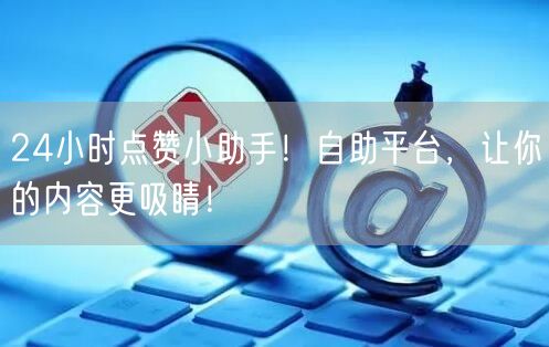 24小时点赞小助手！自助平台，让你的内容更吸睛！