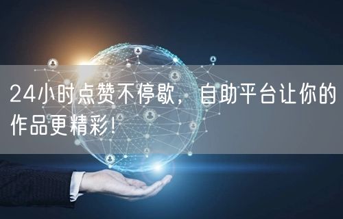 24小时点赞不停歇，自助平台让你的作品更精彩！