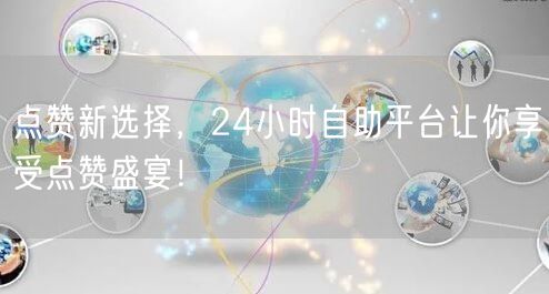 点赞新选择，24小时自助平台让你享受点赞盛宴！