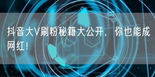 抖音大V刷粉秘籍大公开，你也能成网红！