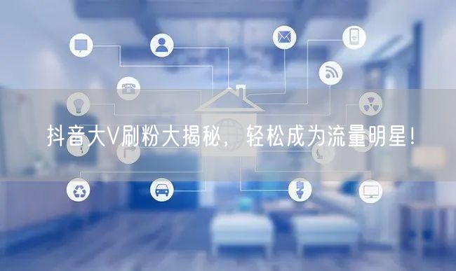 抖音大V刷粉大揭秘，轻松成为流量明星！