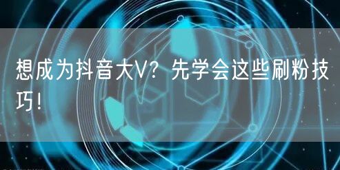 想成为抖音大V？先学会这些刷粉技巧！