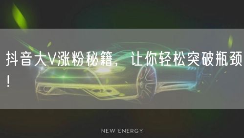 抖音大V涨粉秘籍，让你轻松突破瓶颈！