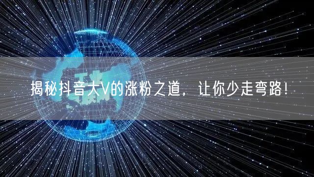 揭秘抖音大V的涨粉之道，让你少走弯路！