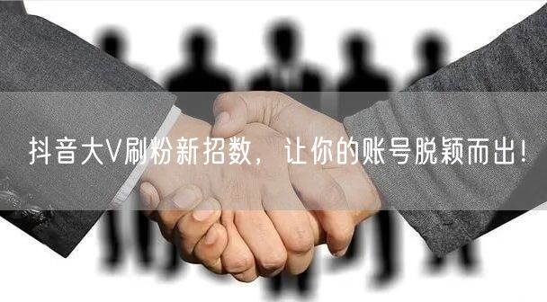 抖音大V刷粉新招数，让你的账号脱颖而出！