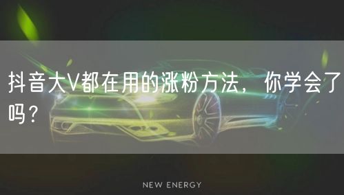 抖音大V都在用的涨粉方法，你学会了吗？