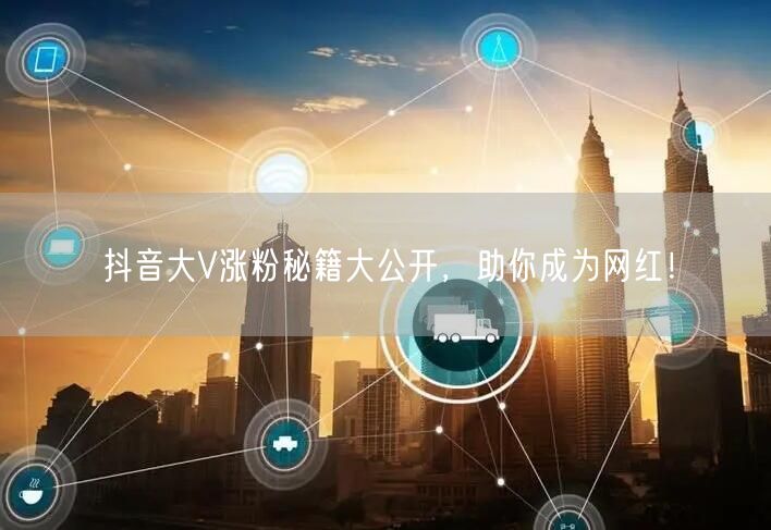 抖音大V涨粉秘籍大公开，助你成为网红！