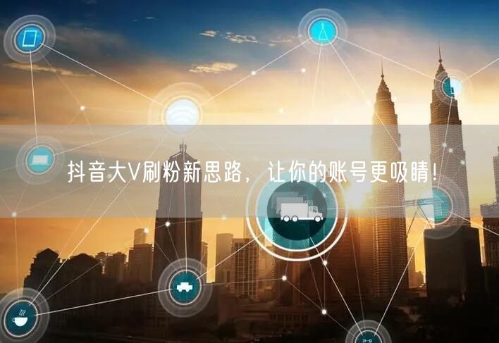 抖音大V刷粉新思路，让你的账号更吸睛！
