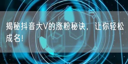 揭秘抖音大V的涨粉秘诀，让你轻松成名！