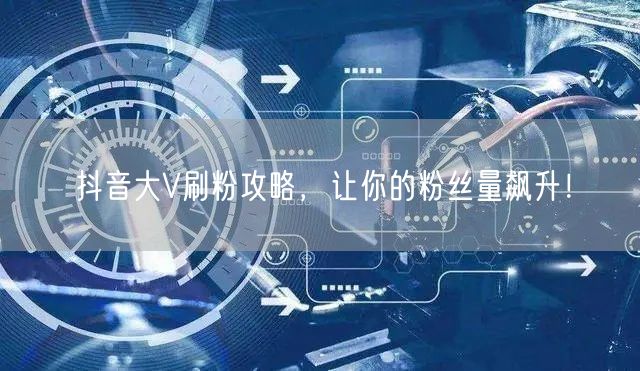 抖音大V刷粉攻略，让你的粉丝量飙升！