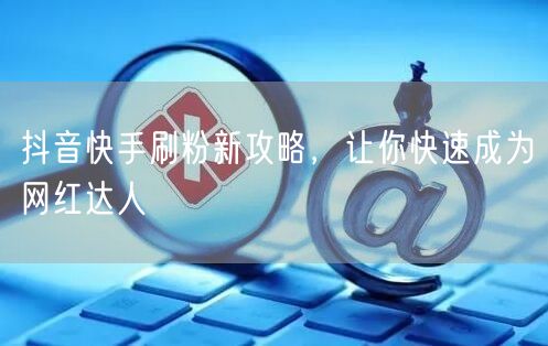 抖音快手刷粉新攻略，让你快速成为网红达人