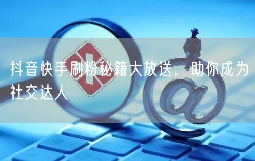 抖音快手刷粉秘籍大放送，助你成为社交达人