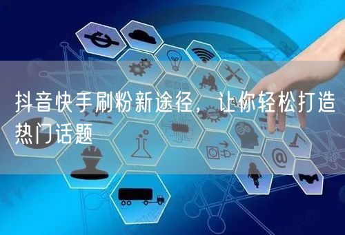 抖音快手刷粉新途径，让你轻松打造热门话题