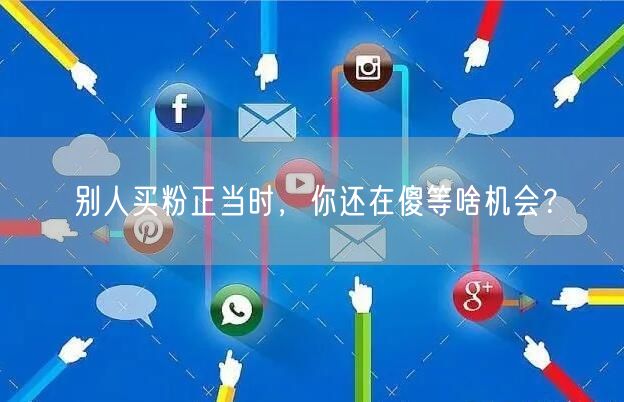 别人买粉正当时，你还在傻等啥机会？