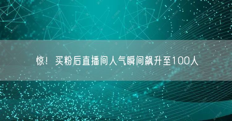 惊！买粉后直播间人气瞬间飙升至100人