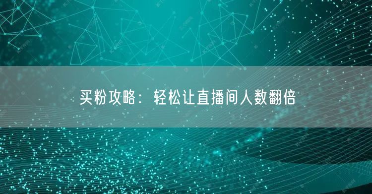 买粉攻略：轻松让直播间人数翻倍