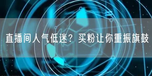 直播间人气低迷？买粉让你重振旗鼓