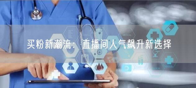买粉新潮流：直播间人气飙升新选择