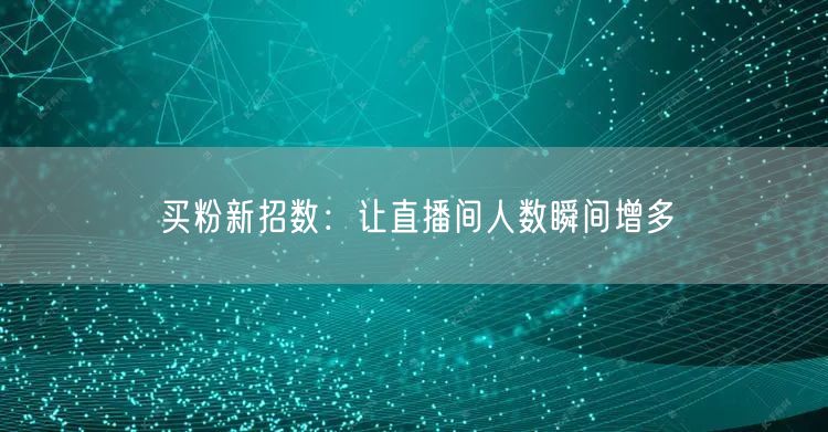 买粉新招数：让直播间人数瞬间增多