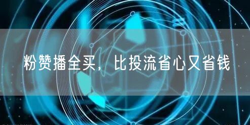 粉赞播全买，比投流省心又省钱