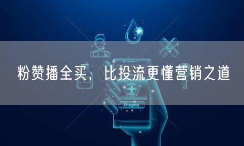 粉赞播全买，比投流更懂营销之道