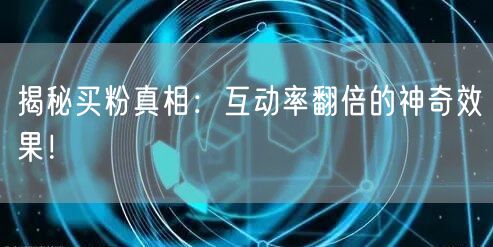 揭秘买粉真相：互动率翻倍的神奇效果！