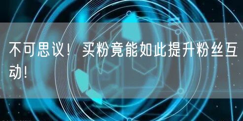 不可思议！买粉竟能如此提升粉丝互动！