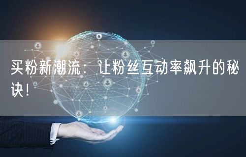 买粉新潮流：让粉丝互动率飙升的秘诀！