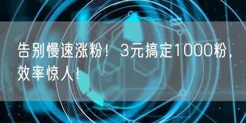 告别慢速涨粉！3元搞定1000粉，效率惊人！