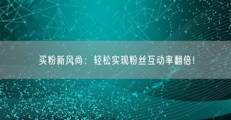 买粉新风尚：轻松实现粉丝互动率翻倍！