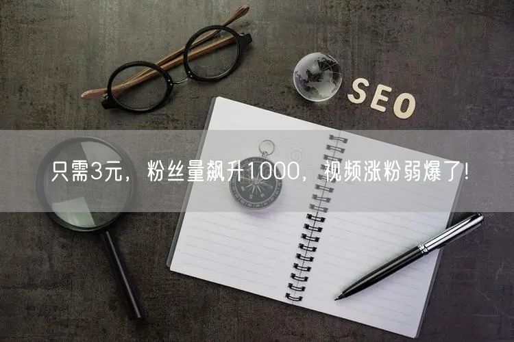 只需3元，粉丝量飙升1000，视频涨粉弱爆了！