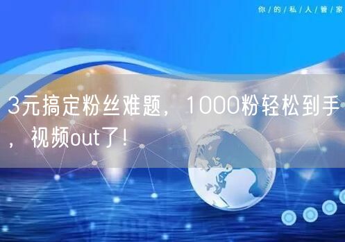 3元搞定粉丝难题，1000粉轻松到手，视频out了！