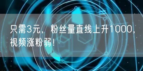 只需3元，粉丝量直线上升1000，视频涨粉弱！