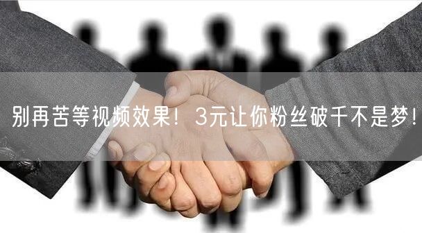 别再苦等视频效果！3元让你粉丝破千不是梦！
