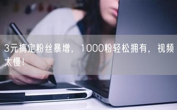 3元搞定粉丝暴增，1000粉轻松拥有，视频太慢！