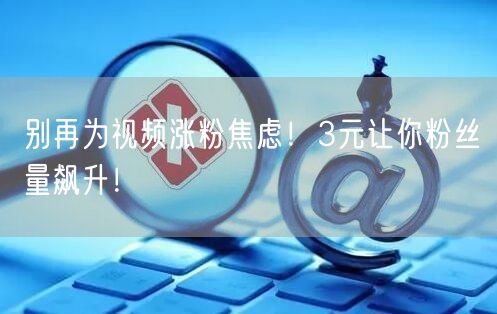 别再为视频涨粉焦虑！3元让你粉丝量飙升！