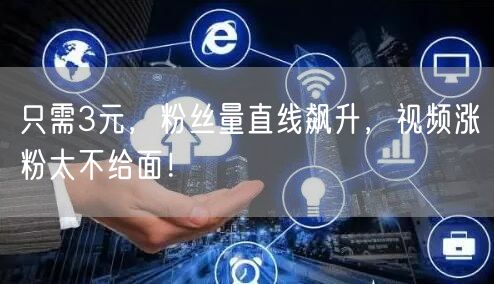 只需3元，粉丝量直线飙升，视频涨粉太不给面！
