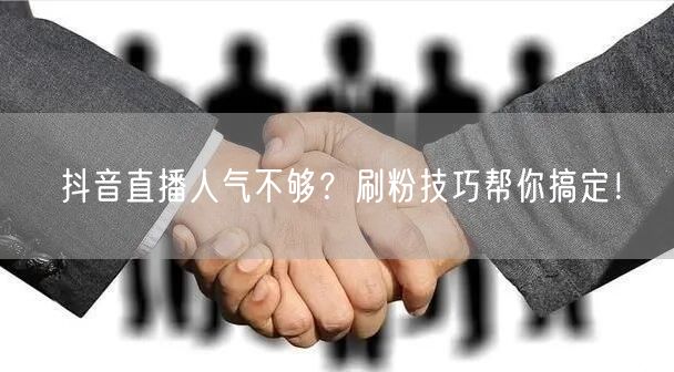 抖音直播人气不够？刷粉技巧帮你搞定！