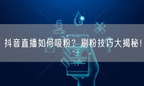 抖音直播如何吸粉？刷粉技巧大揭秘！