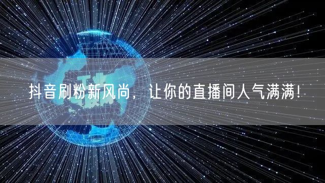 抖音刷粉新风尚，让你的直播间人气满满！