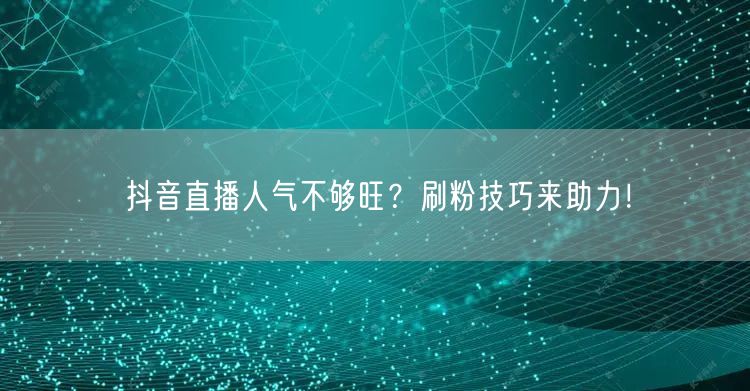 抖音直播人气不够旺？刷粉技巧来助力！