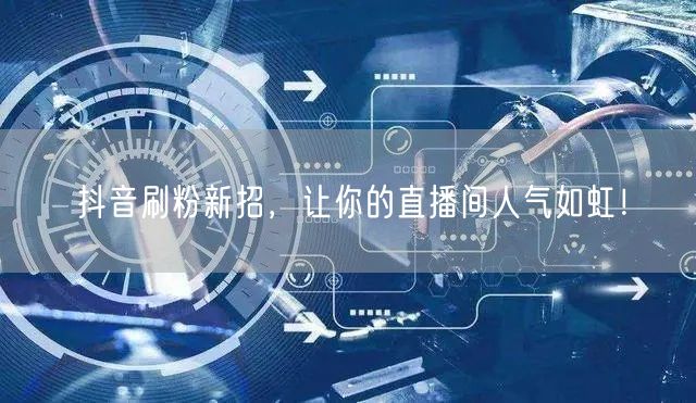 抖音刷粉新招，让你的直播间人气如虹！