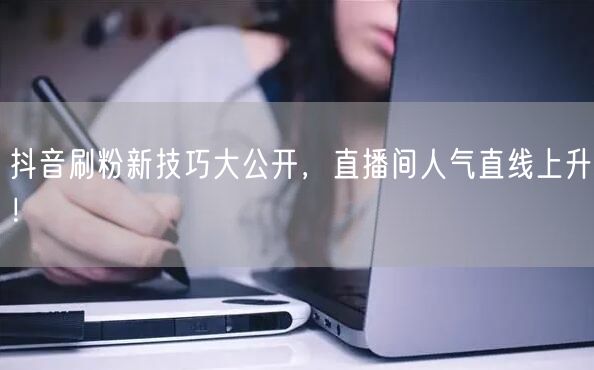 抖音刷粉新技巧大公开，直播间人气直线上升！