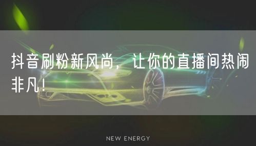 抖音刷粉新风尚，让你的直播间热闹非凡！
