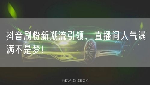 抖音刷粉新潮流引领，直播间人气满满不是梦！